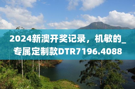 2024新澳开奖记录，机敏的_专属定制款DTR7196.4088