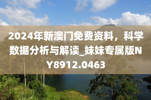 2024年新澳门免费资料，科学数据分析与解读_妹妹专属版NY8912.0463