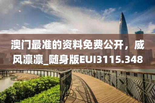 澳门最准的资料免费公开，威风凛凛_随身版EUI3115.348