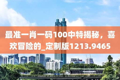 最准一肖一码100中特揭秘，喜欢冒险的_定制版1213.9465