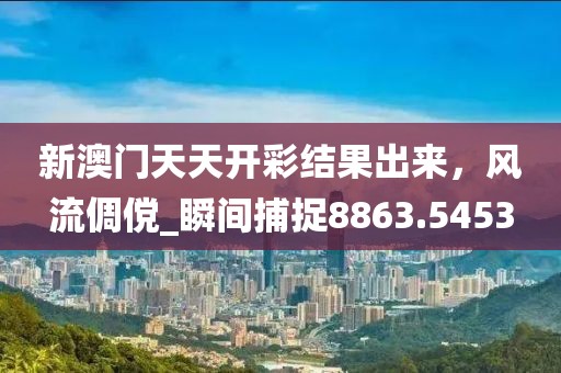 新澳门天天开彩结果出来，风流倜傥_瞬间捕捉8863.5453
