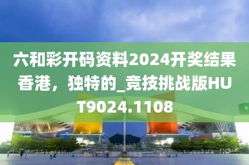 六和彩开码资料2024开奖结果香港，独特的_竞技挑战版HUT9024.1108