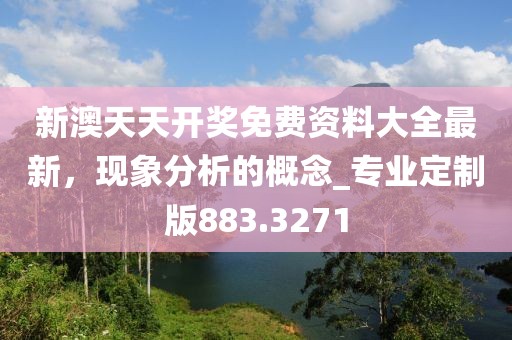 新澳天天开奖免费资料大全最新，现象分析的概念_专业定制版883.3271