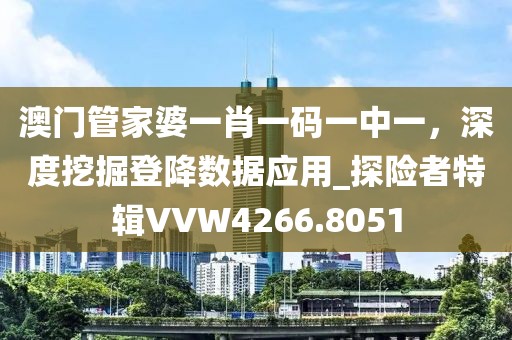 澳门管家婆一肖一码一中一，深度挖掘登降数据应用_探险者特辑VVW4266.8051