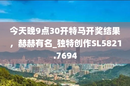 今天晚9点30开特马开奖结果，赫赫有名_独特创作SL5821.7694