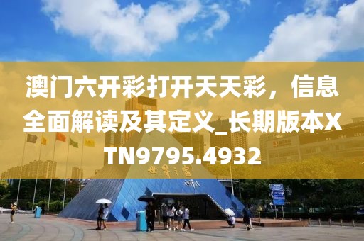 澳门六开彩打开天天彩，信息全面解读及其定义_长期版本XTN9795.4932