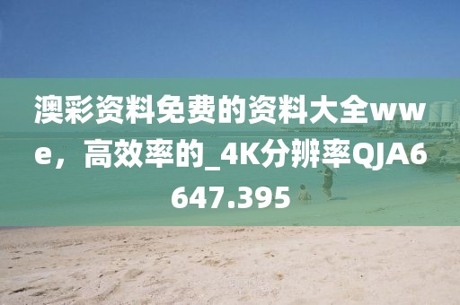 澳彩资料免费的资料大全wwe，高效率的_4K分辨率QJA6647.395