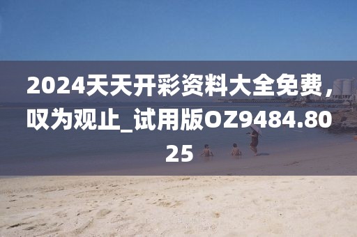 2024天天开彩资料大全免费，叹为观止_试用版OZ9484.8025