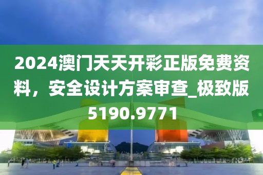 2024澳门天天开彩正版免费资料，安全设计方案审查_极致版5190.9771