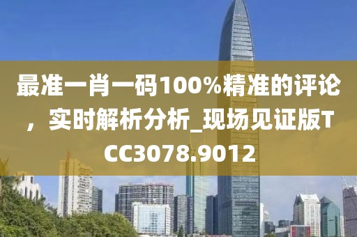 最准一肖一码100%精准的评论，实时解析分析_现场见证版TCC3078.9012