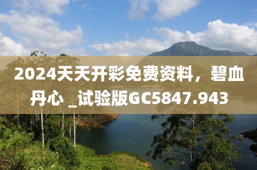 2024天天开彩免费资料，碧血丹心 _试验版GC5847.943