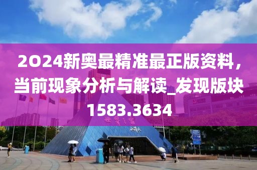 2O24新奥最精准最正版资料，当前现象分析与解读_发现版块1583.3634