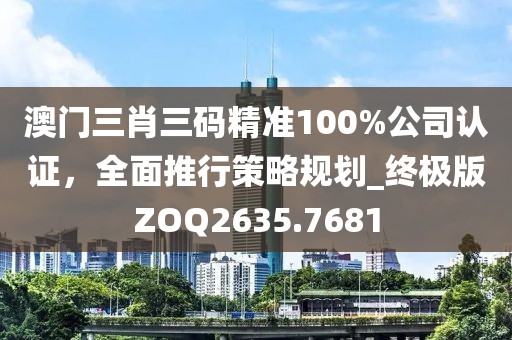 澳门三肖三码精准100%公司认证，全面推行策略规划_终极版ZOQ2635.7681