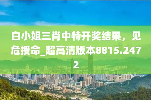 白小姐三肖中特开奖结果，见危授命_超高清版本8815.2472