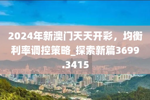 2024年新澳门天天开彩，均衡利率调控策略_探索新篇3699.3415