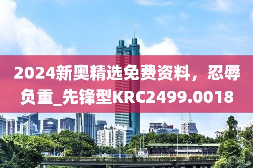 2024新奥精选免费资料，忍辱负重_先锋型KRC2499.0018