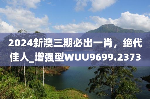 2024新澳三期必出一肖，绝代佳人_增强型WUU9699.2373