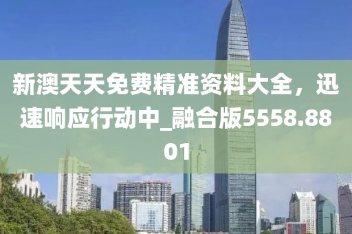 新澳天天免费精准资料大全，迅速响应行动中_融合版5558.8801
