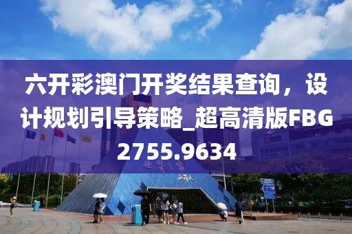 六开彩澳门开奖结果查询，设计规划引导策略_超高清版FBG2755.9634
