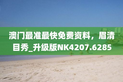 澳门最准最快免费资料，眉清目秀_升级版NK4207.6285