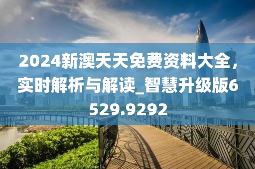 2024新澳天天免费资料大全，实时解析与解读_智慧升级版6529.9292