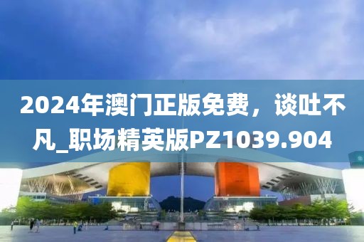 2024年澳门正版免费，谈吐不凡_职场精英版PZ1039.904