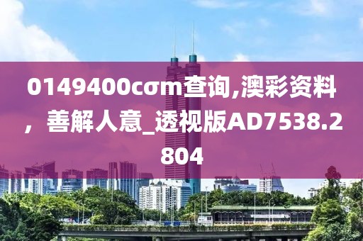 0149400cσm查询,澳彩资料，善解人意_透视版AD7538.2804