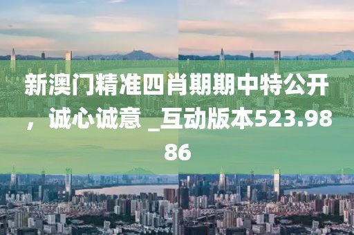 新澳门精准四肖期期中特公开，诚心诚意 _互动版本523.9886