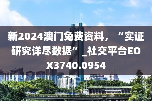 新2024澳门兔费资料，“实证研究详尽数据”_社交平台EOX3740.0954
