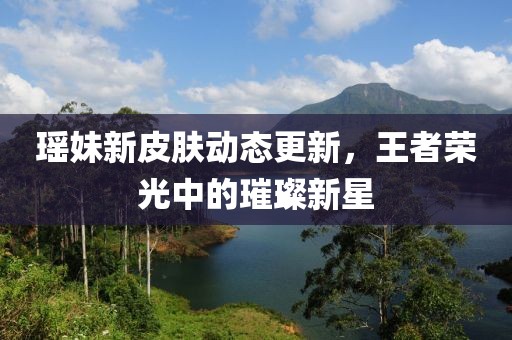 瑶妹新皮肤动态更新，王者荣光中的璀璨新星