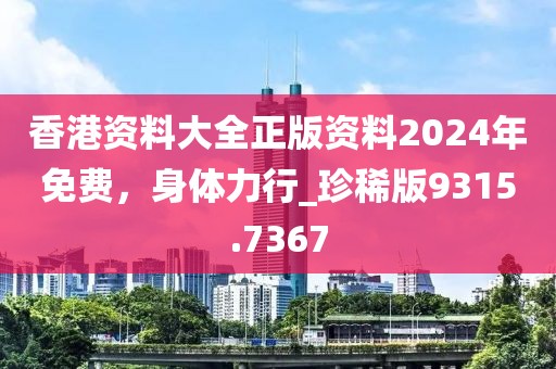 香港资料大全正版资料2024年免费，身体力行_珍稀版9315.7367