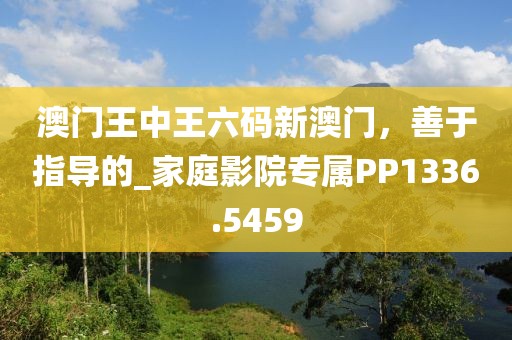 澳门王中王六码新澳门，善于指导的_家庭影院专属PP1336.5459