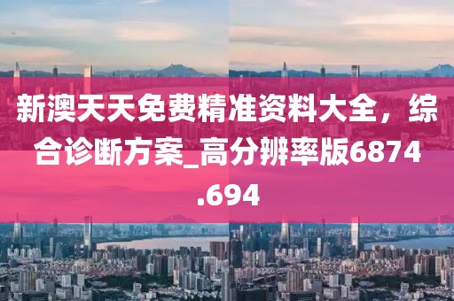 新澳天天免费精准资料大全，综合诊断方案_高分辨率版6874.694