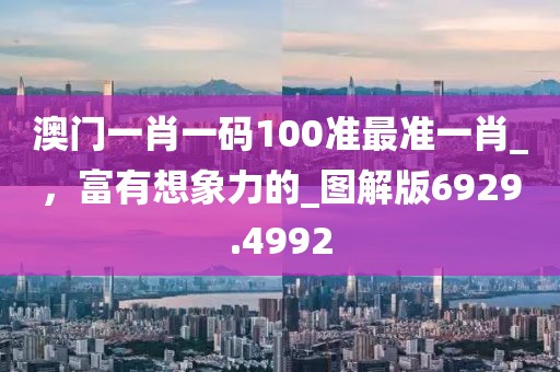 澳门一肖一码100准最准一肖_，富有想象力的_图解版6929.4992