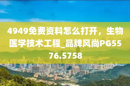 4949免费资料怎么打开，生物医学技术工程_品牌风尚PG5576.5758