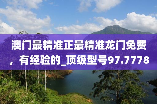 澳门最精准正最精准龙门免费，有经验的_顶级型号97.7778