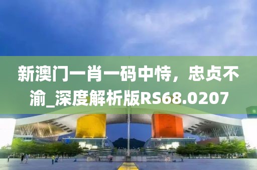 新澳门一肖一码中恃，忠贞不渝_深度解析版RS68.0207
