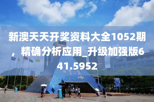 新澳天天开奖资料大全1052期，精确分析应用_升级加强版641.5952
