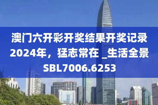 澳门六开彩开奖结果开奖记录2024年，猛志常在 _生活全景SBL7006.6253