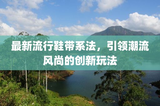 最新流行鞋带系法，引领潮流风尚的创新玩法