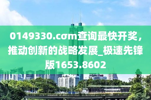 0149330.cσm查询最快开奖，推动创新的战略发展_极速先锋版1653.8602