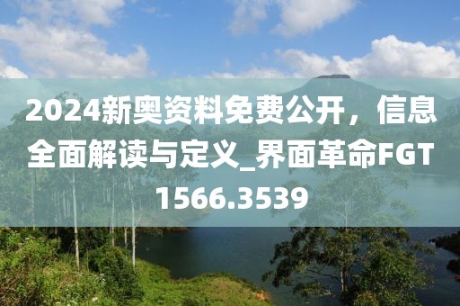 2024新奥资料免费公开，信息全面解读与定义_界面革命FGT1566.3539