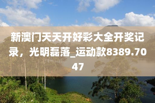 新澳门天天开好彩大全开奖记录，光明磊落_运动款8389.7047