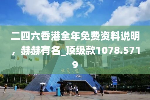 二四六香港全年免费资料说明，赫赫有名_顶级款1078.5719