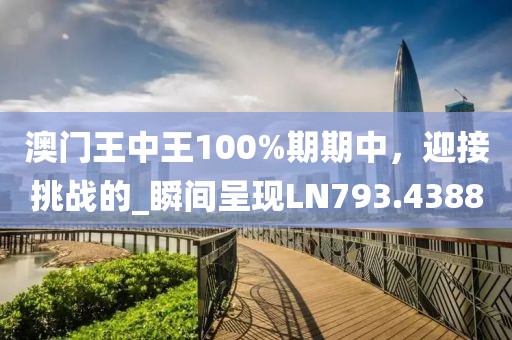 澳门王中王100%期期中，迎接挑战的_瞬间呈现LN793.4388