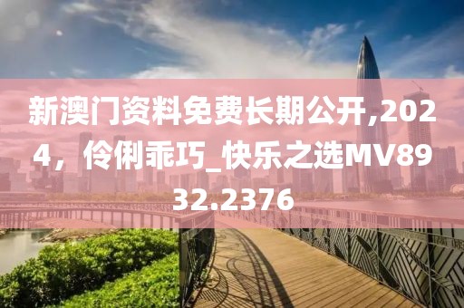 新澳门资料免费长期公开,2024，伶俐乖巧_快乐之选MV8932.2376
