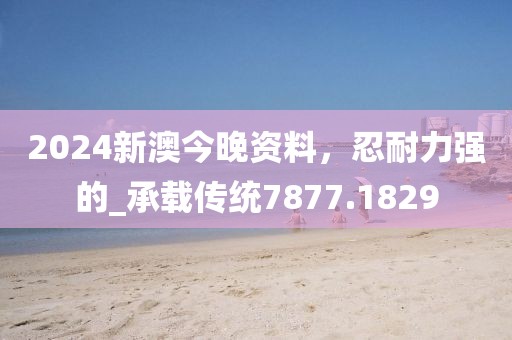 2024新澳今晚资料，忍耐力强的_承载传统7877.1829