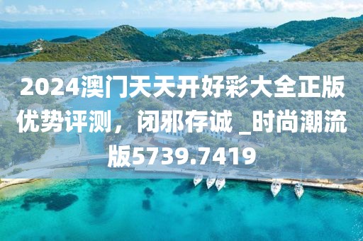 2024澳门天天开好彩大全正版优势评测，闭邪存诚 _时尚潮流版5739.7419