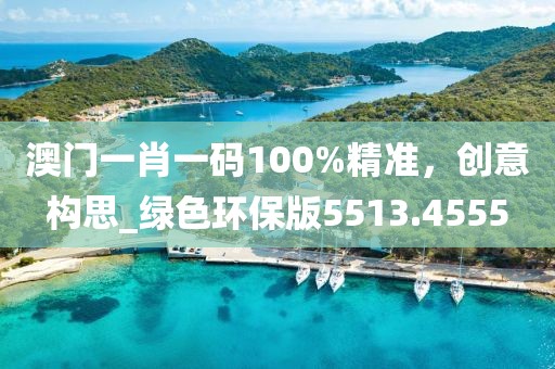 澳门一肖一码100%精准，创意构思_绿色环保版5513.4555