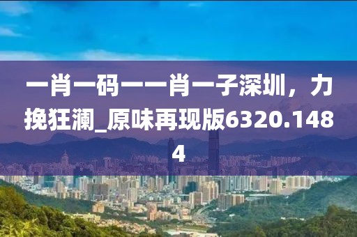 一肖一码一一肖一子深圳，力挽狂澜_原味再现版6320.1484